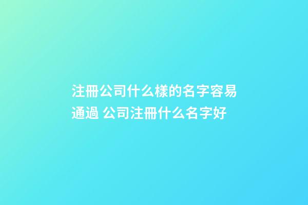 注冊公司什么樣的名字容易通過 公司注冊什么名字好-第1張-公司起名-玄機派